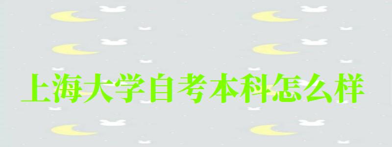 上海大學(xué)自考本科怎么樣(上海大學(xué)自考本科怎么樣啊) 上海大學(xué)自考本科怎么樣,上海大學(xué)自考本科怎么樣啊(圖1)