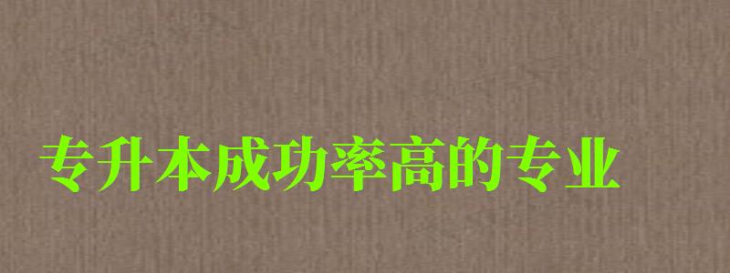 專升本成功率高的專業 專升本成功率高的專業 什么專業容易通過,專升本成功率高的專業 什么專業容易通過(圖1)