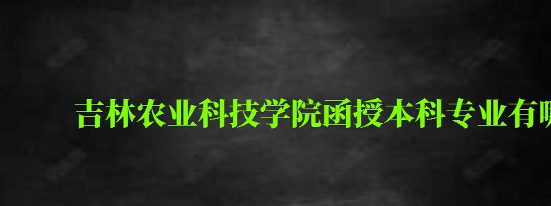 吉林農業(yè)科技學院函授本科專業(yè)有哪些
