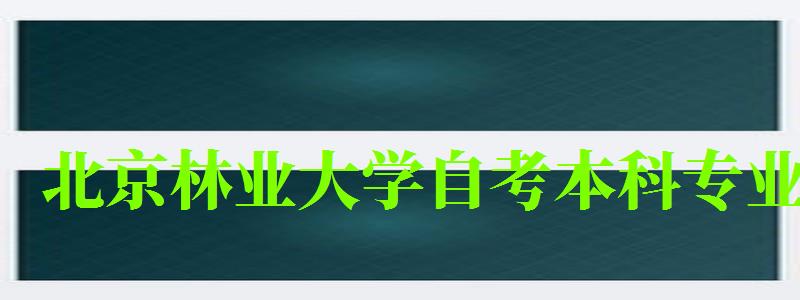 北京林業(yè)大學(xué)自考本科專業(yè)（北京林業(yè)大學(xué)自考本科專業(yè)有哪些）