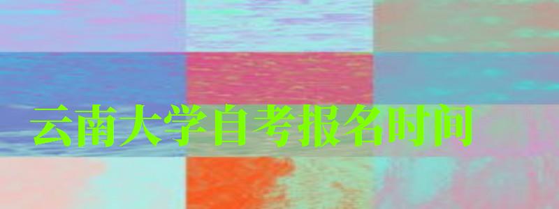 云南大學(xué)自考報名時間(云南大學(xué)自考報名時間表) 云南大學(xué)自考報名時間,云南大學(xué)自考報名時間表(圖1)