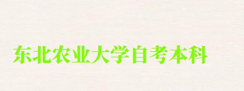 東北農業大學自考本科(東北農業大學自考本科專業) 東北農業大學自考本科,東北農業大學自考本科專業(圖1)
