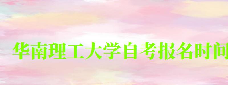 華南理工大學自考報名時間(華南理工大學自考報名時間表)