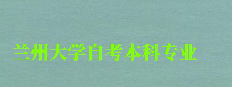 蘭州大學(xué)自考本科專業(yè)（蘭州大學(xué)自考本科專業(yè)目錄）