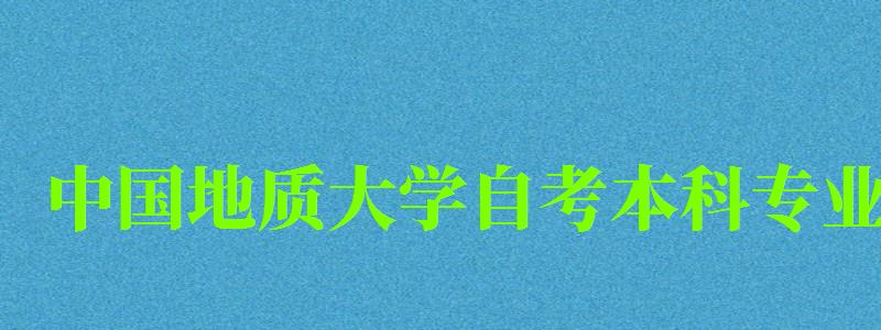 中國地質大學自考本科專業（中國地質大學自考本科專業有哪些）
