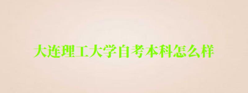 大連理工大學自考本科怎么樣(大連理工大學自考本科怎么樣啊) 大連理工大學自考本科怎么樣,大連理工大學自考本科怎么樣啊(圖1)