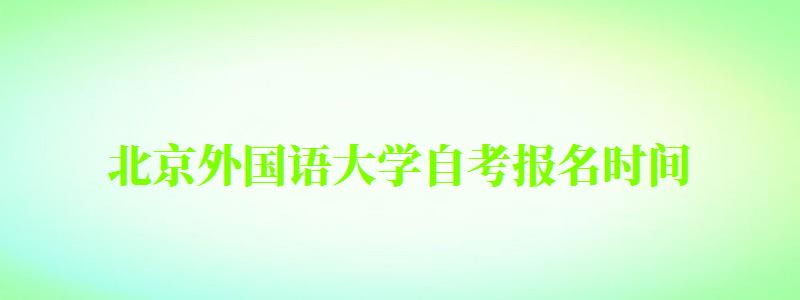 北京外國語大學自考報名時間（北京外國語大學自考報名時間表）
