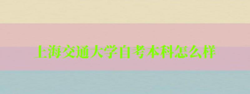 上海交通大學自考本科怎么樣（上海交通大學自考本科怎么樣?。?