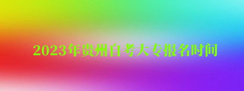 2023年貴州自考大專報名時間 2023年貴州自考大專報名時間 ,2023年貴州自考大專報名時間(圖1)