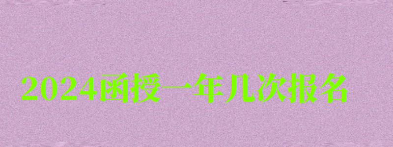 2024函授一年幾次報名 2024函授一年幾次報名 報名時間是什么時候,函授每年報名時間(圖1)