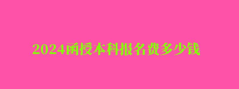 2024函授本科報(bào)名費(fèi)多少錢 2024函授本科報(bào)名費(fèi)多少錢 怎么收費(fèi)的,函授本科報(bào)名時間2024及繳費(fèi)(圖1)