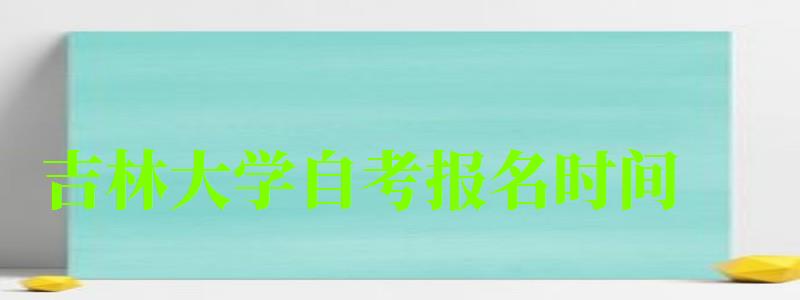 吉林大學自考報名時間(吉林大學自考報名時間表) 吉林大學自考報名時間,吉林大學自考報名時間表(圖1)