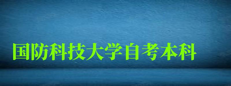 國防科技大學自考本科(國防科技大學自考本科專業) 國防科技大學自考本科,國防科技大學自考本科專業(圖1)