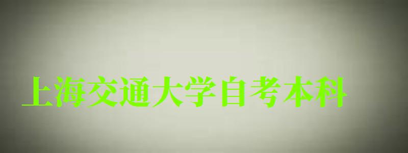 上海交通大學自考本科(上海交通大學自考本科官網) 上海交通大學自考本科,上海交通大學自考本科官網(圖1)