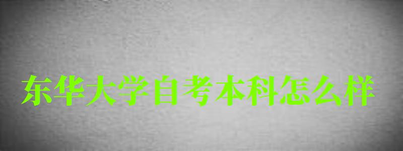 東華大學(xué)自考本科怎么樣（東華大學(xué)自考本科怎么樣啊）