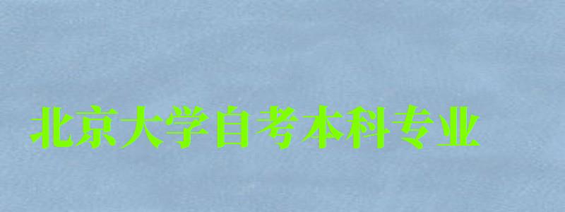 北京大學(xué)自考本科專業(yè)(北京大學(xué)自考本科專業(yè)有哪些) 北京大學(xué)自考本科專業(yè),北京大學(xué)自考本科專業(yè)有哪些(圖1)