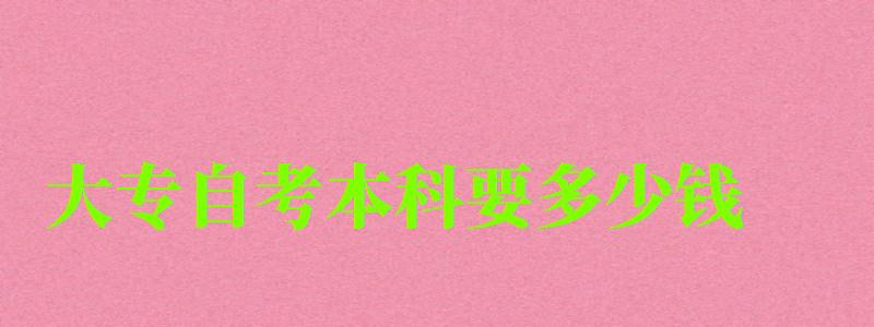 大專自考本科要多少錢