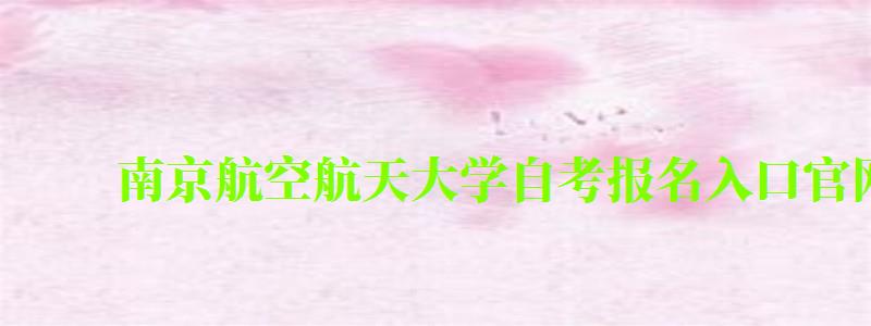 南京航空航天大學(xué)自考報(bào)名入口官網(wǎng)(南京航空航天大學(xué)自考報(bào)名入口官網(wǎng)網(wǎng)址) 南京航空航天大學(xué)自考報(bào)名入口官網(wǎng),南京航空航天大學(xué)自考報(bào)名入口官網(wǎng)網(wǎng)址(圖1)