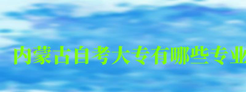 內蒙古自考大專有哪些專業(yè)