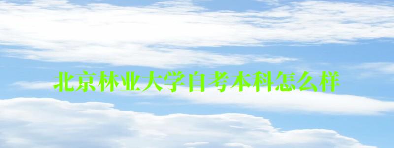 北京林業(yè)大學自考本科怎么樣（北京林業(yè)大學自考本科怎么樣啊）