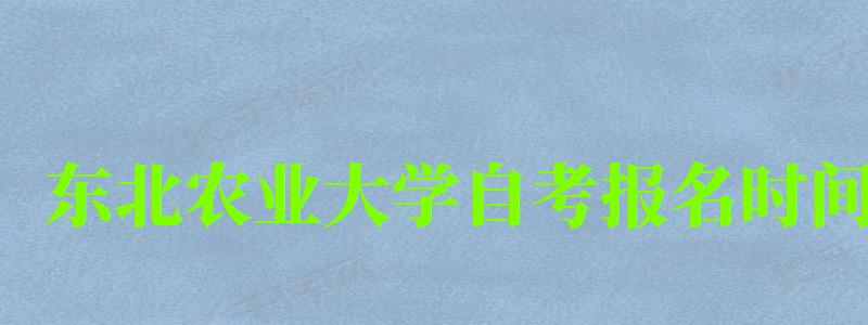 東北農(nóng)業(yè)大學(xué)自考報名時間(東北農(nóng)業(yè)大學(xué)自考報名時間表) 東北農(nóng)業(yè)大學(xué)自考報名時間,東北農(nóng)業(yè)大學(xué)自考報名時間表(圖1)
