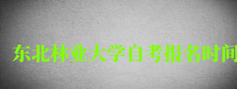 東北林業(yè)大學(xué)自考報(bào)名時(shí)間（東北林業(yè)大學(xué)自考報(bào)名時(shí)間表）