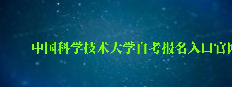 中國(guó)科學(xué)技術(shù)大學(xué)自考報(bào)名入口官網(wǎng)(中國(guó)科學(xué)技術(shù)大學(xué)自考報(bào)名入口官網(wǎng)) 中國(guó)科學(xué)技術(shù)大學(xué)自考報(bào)名入口官網(wǎng),中國(guó)科學(xué)技術(shù)大學(xué)自考報(bào)名入口官網(wǎng)(圖1)