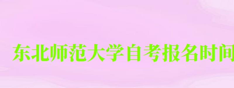 東北師范大學自考報名時間（東北師范大學自考報名時間表）