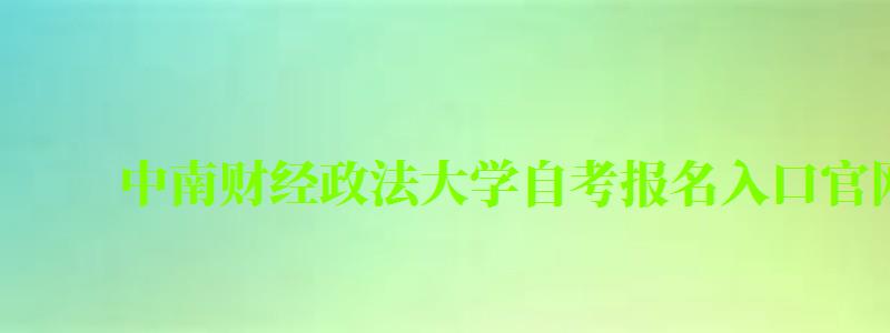 中南財經(jīng)政法大學自考報名入口官網(wǎng)(中南財經(jīng)政法大學自考報名入口官網(wǎng)) 中南財經(jīng)政法大學自考報名入口官網(wǎng),中南財經(jīng)政法大學自考報名入口官網(wǎng)(圖1)