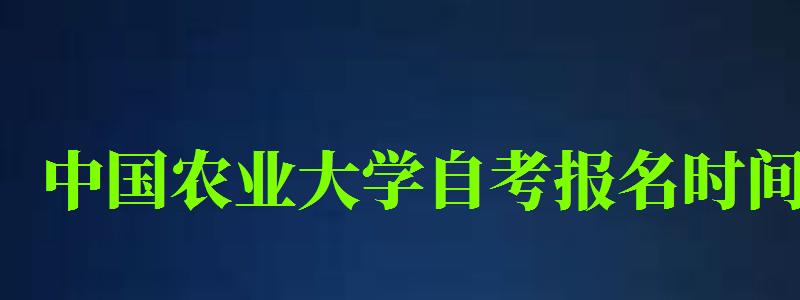 中國農業大學自考報名時間（中國農業大學自考報名時間表）