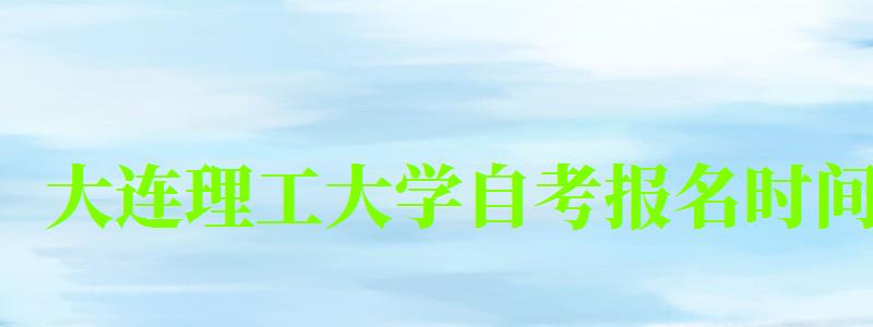 大連理工大學自考報名時間(大連理工大學自考報名時間表) 大連理工大學自考報名時間,大連理工大學自考報名時間表(圖1)