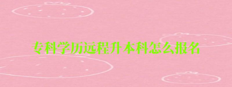 ?？茖W歷遠程升本科怎么報名