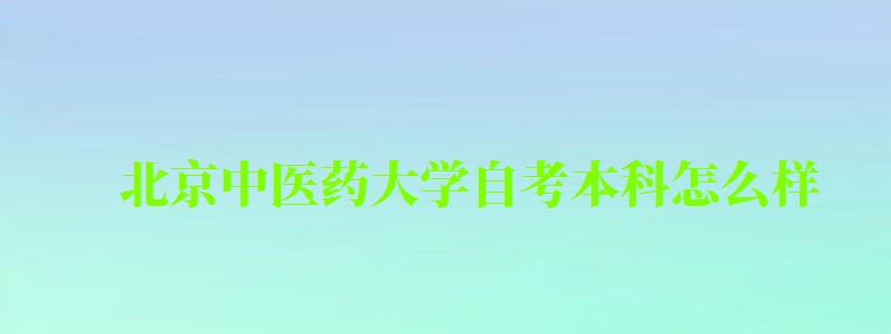 北京中醫(yī)藥大學(xué)自考本科怎么樣（北京中醫(yī)藥大學(xué)自考本科怎么樣啊）