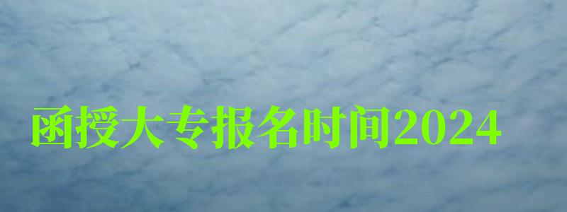 函授大專報(bào)名時(shí)間2024 函授大專報(bào)名時(shí)間2024 什么時(shí)候報(bào)考,函授大專報(bào)名時(shí)間2024 什么時(shí)候報(bào)考的(圖1)