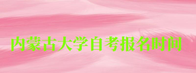 內(nèi)蒙古大學(xué)自考報名時間(內(nèi)蒙古大學(xué)自考報名時間表) 內(nèi)蒙古大學(xué)自考報名時間,內(nèi)蒙古大學(xué)自考報名時間表(圖1)