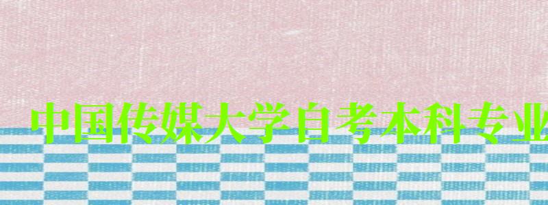 中國傳媒大學自考本科專業（中國傳媒大學自考本科專業有哪些）