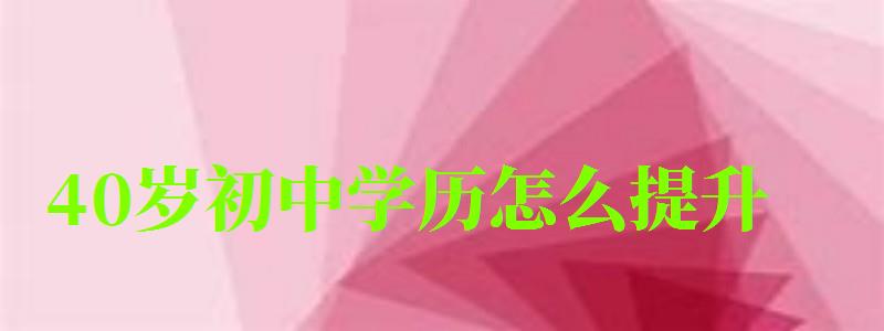 40歲初中學歷怎么提升 40歲初中學歷怎么提升 一般年齡要多少,40歲初中文憑怎么提升學歷(圖1)