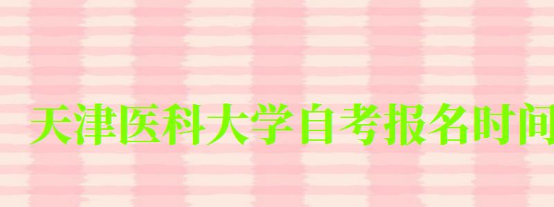 天津醫科大學自考報名時間(天津醫科大學自考報名時間表) 天津醫科大學自考報名時間,天津醫科大學自考報名時間表(圖1)