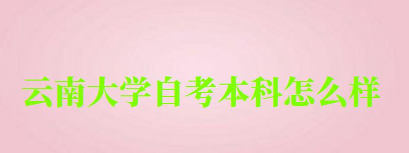 云南大學(xué)自考本科怎么樣（云南大學(xué)自考本科行政管理專業(yè)）