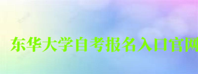 東華大學(xué)自考報(bào)名入口官網(wǎng)（東華大學(xué)自考報(bào)名入口官網(wǎng)網(wǎng)址）