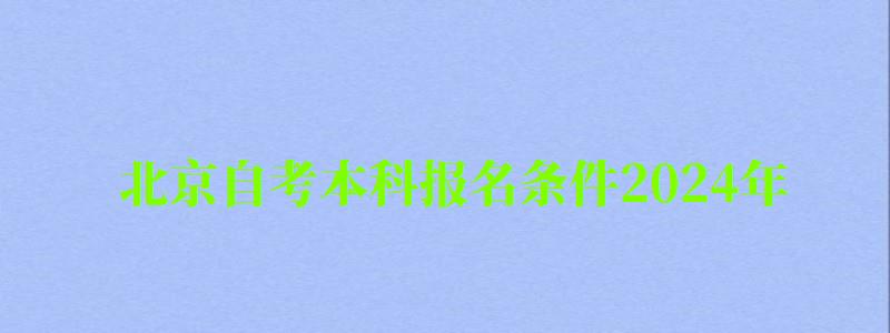 北京自考本科報(bào)名條件2024年（北京自考本科報(bào)名時(shí)間2024年官網(wǎng)）