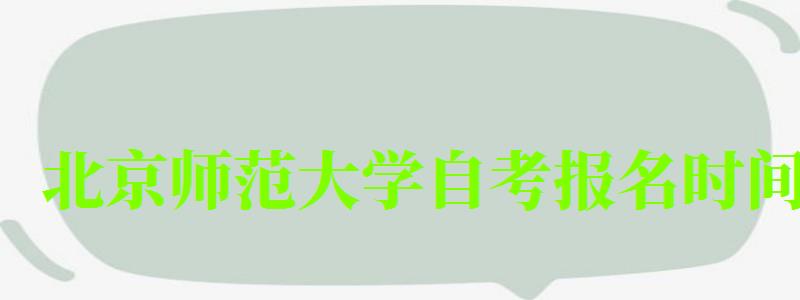 北京師范大學(xué)自考報名時間（北京師范大學(xué)自考報名時間）
