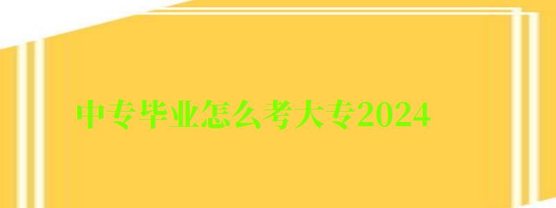 中專畢業怎么考大專2024