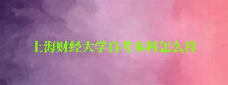 上海財經(jīng)大學自考本科怎么樣(上海財經(jīng)大學自考本科怎么樣啊) 上海財經(jīng)大學自考本科怎么樣,上海財經(jīng)大學自考本科怎么樣啊(圖1)