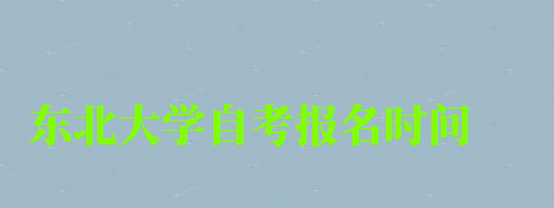 東北大學自考報名時間(東北大學自考報名時間表) 東北大學自考報名時間,東北大學自考報名時間表(圖1)