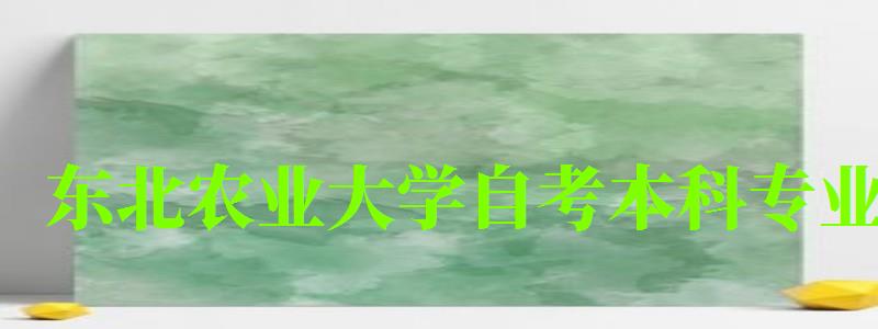 東北農業大學自考本科專業(東北農業大學自考本科專業有哪些) 東北農業大學自考本科專業,東北農業大學自考本科專業有哪些(圖1)