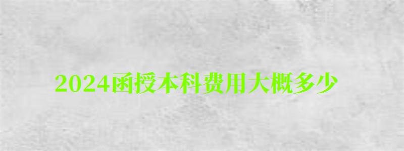 2024函授本科費用大概多少 2024函授本科費用大概多少 用一次交完嗎,2024年函授本科學費(圖1)