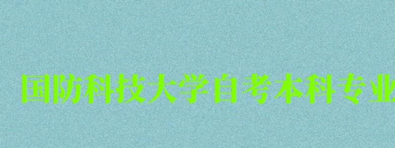 國防科技大學自考本科專業(國防科技大學自考本科專業有哪些)