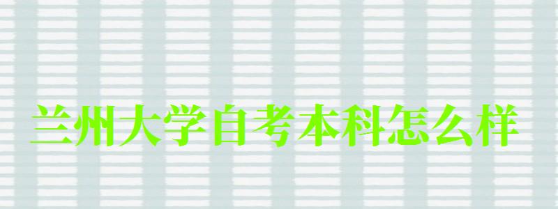 蘭州大學(xué)自考本科怎么樣(蘭州大學(xué)自考本科怎么樣啊) 蘭州大學(xué)自考本科怎么樣,蘭州大學(xué)自考本科怎么樣啊(圖1)
