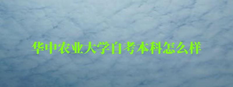 華中農業大學自考本科怎么樣(華中農業大學自考本科怎么樣啊)
